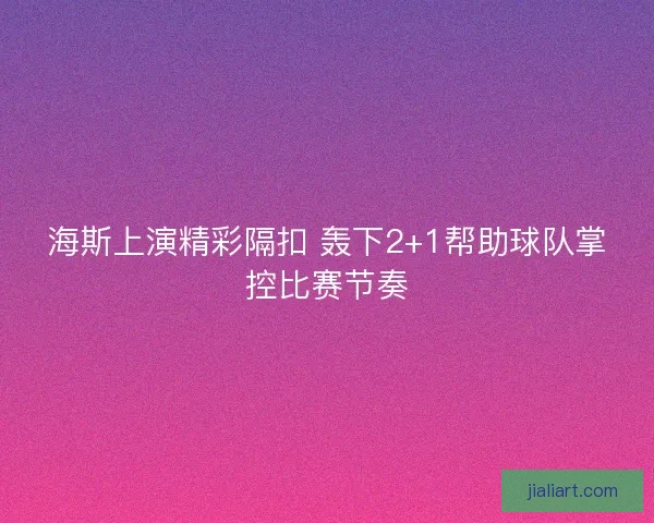 海斯上演精彩隔扣 轰下2+1帮助球队掌控比赛节奏