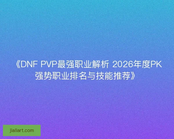 《DNF PVP最强职业解析 2026年度PK强势职业排名与技能推荐》
