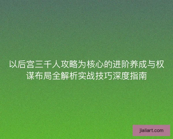 以后宫三千人攻略为核心的进阶养成与权谋布局全解析实战技巧深度指南