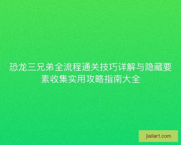 恐龙三兄弟全流程通关技巧详解与隐藏要素收集实用攻略指南大全