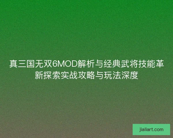 真三国无双6MOD解析与经典武将技能革新探索实战攻略与玩法深度
