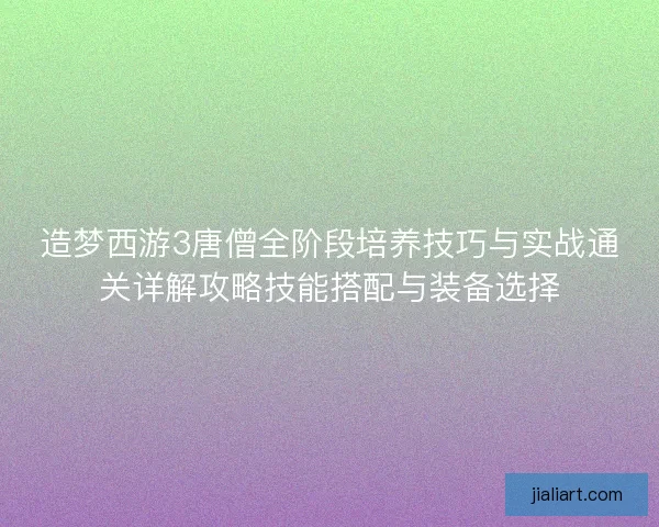 造梦西游3唐僧全阶段培养技巧与实战通关详解攻略技能搭配与装备选择