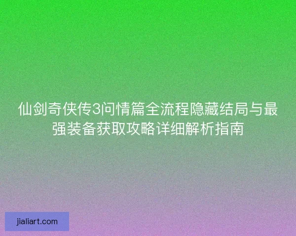 仙剑奇侠传3问情篇全流程隐藏结局与最强装备获取攻略详细解析指南