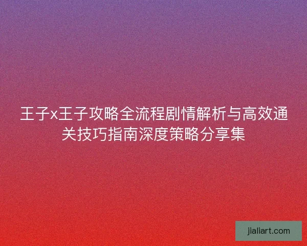 王子x王子攻略全流程剧情解析与高效通关技巧指南深度策略分享集