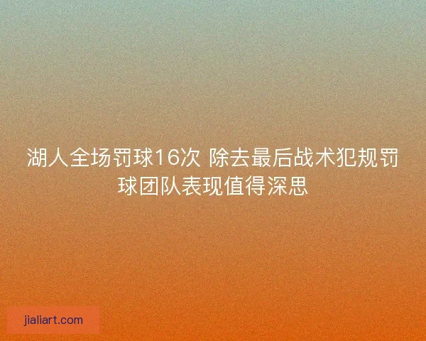 湖人全场罚球16次 除去最后战术犯规罚球团队表现值得深思