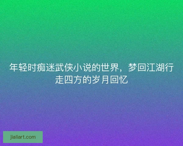 年轻时痴迷武侠小说的世界，梦回江湖行走四方的岁月回忆