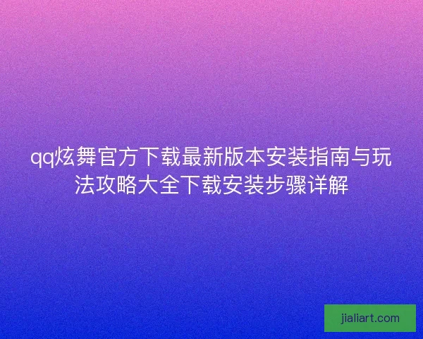 qq炫舞官方下载最新版本安装指南与玩法攻略大全下载安装步骤详解