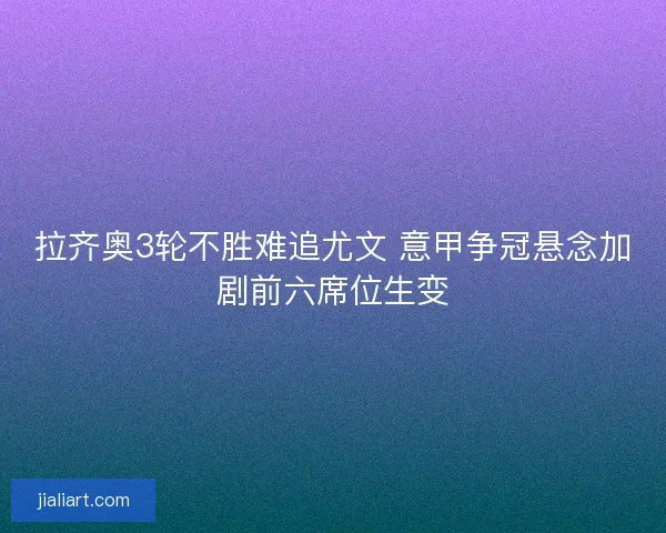 拉齐奥3轮不胜难追尤文 意甲争冠悬念加剧前六席位生变