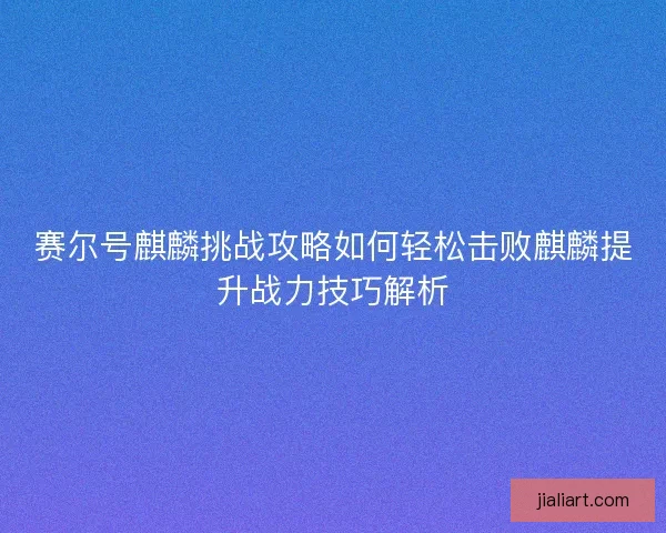 赛尔号麒麟挑战攻略如何轻松击败麒麟提升战力技巧解析