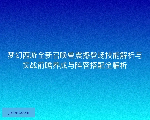 梦幻西游全新召唤兽震撼登场技能解析与实战前瞻养成与阵容搭配全解析