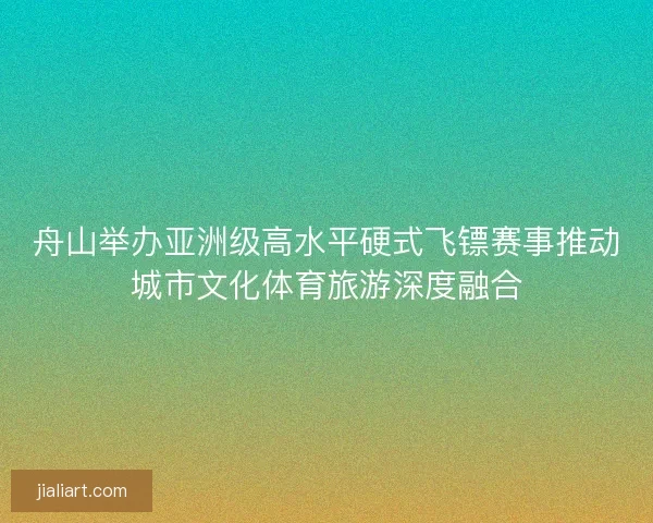 舟山举办亚洲级高水平硬式飞镖赛事推动城市文化体育旅游深度融合
