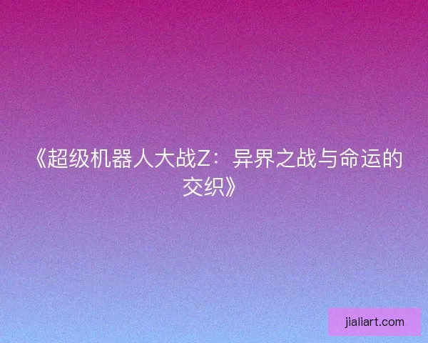 《超级机器人大战Z：异界之战与命运的交织》