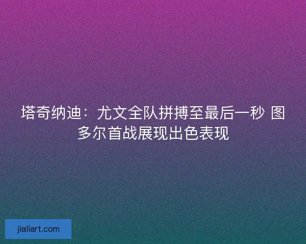塔奇纳迪：尤文全队拼搏至最后一秒 图多尔首战展现出色表现
