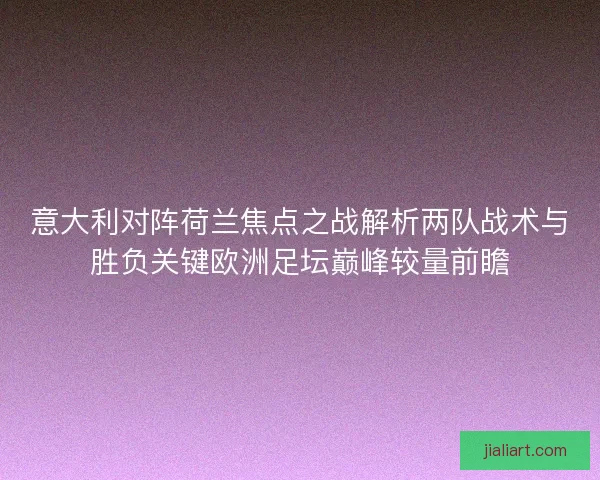 意大利对阵荷兰焦点之战解析两队战术与胜负关键欧洲足坛巅峰较量前瞻
